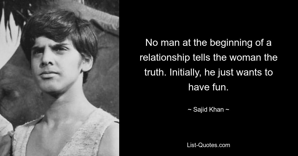 No man at the beginning of a relationship tells the woman the truth. Initially, he just wants to have fun. — © Sajid Khan