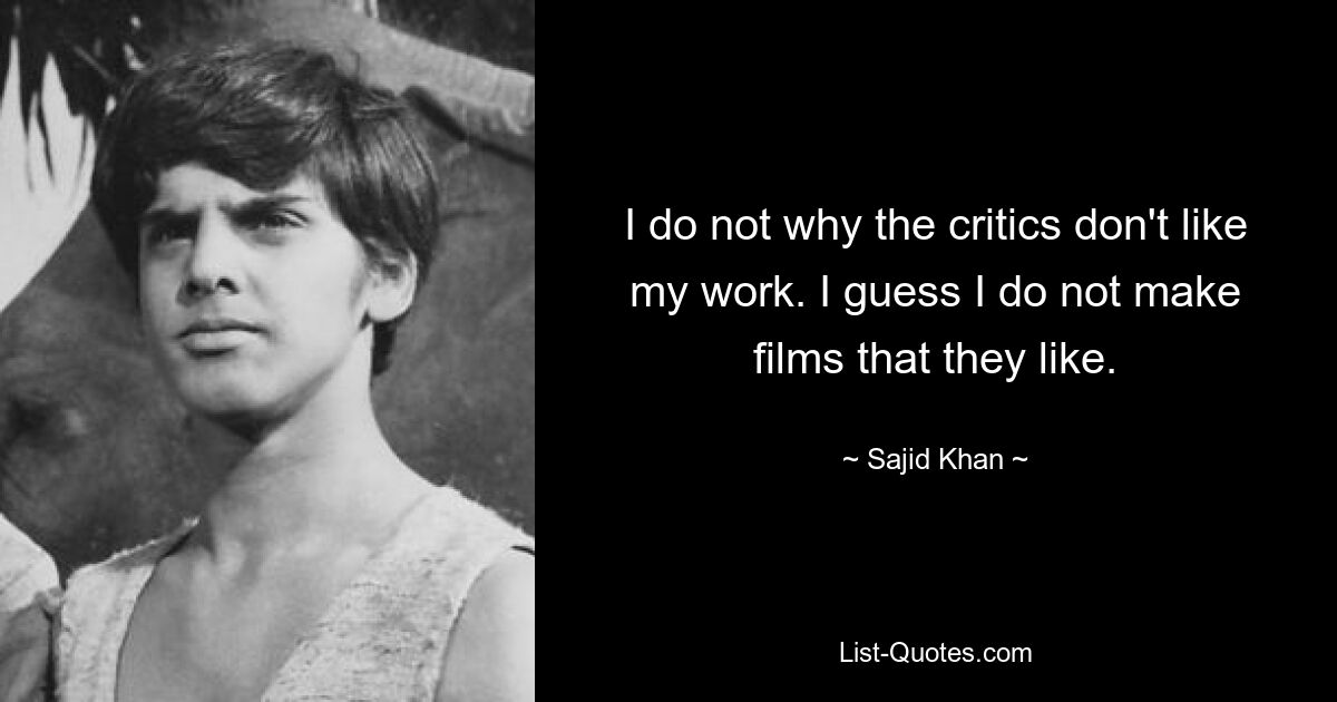 I do not why the critics don't like my work. I guess I do not make films that they like. — © Sajid Khan