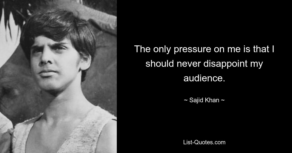 The only pressure on me is that I should never disappoint my audience. — © Sajid Khan