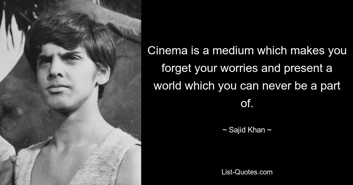 Cinema is a medium which makes you forget your worries and present a world which you can never be a part of. — © Sajid Khan