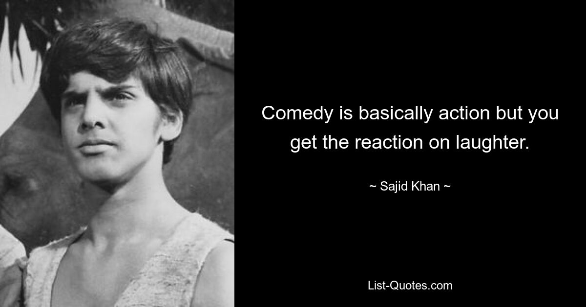 Comedy is basically action but you get the reaction on laughter. — © Sajid Khan