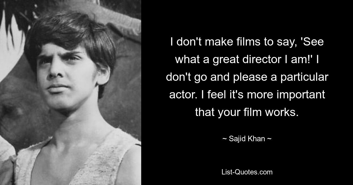 I don't make films to say, 'See what a great director I am!' I don't go and please a particular actor. I feel it's more important that your film works. — © Sajid Khan