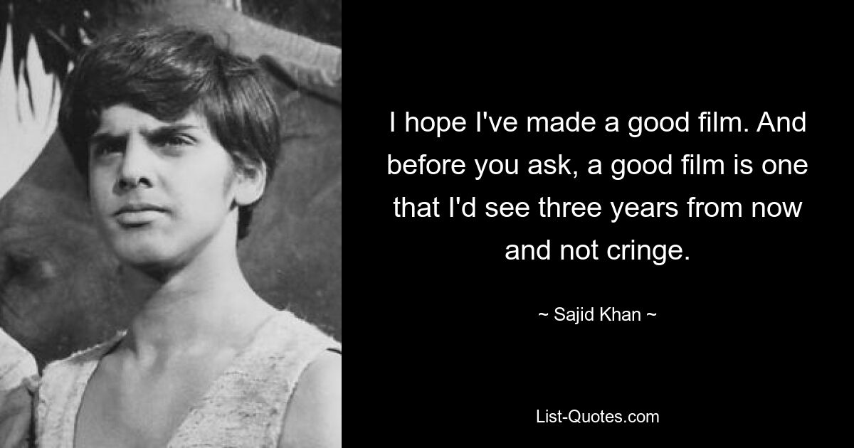 I hope I've made a good film. And before you ask, a good film is one that I'd see three years from now and not cringe. — © Sajid Khan