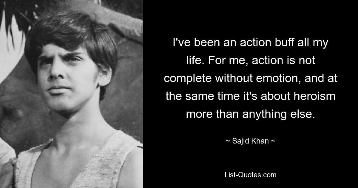 I've been an action buff all my life. For me, action is not complete without emotion, and at the same time it's about heroism more than anything else. — © Sajid Khan