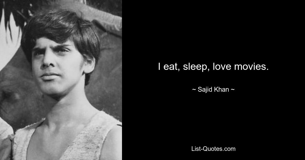 I eat, sleep, love movies. — © Sajid Khan