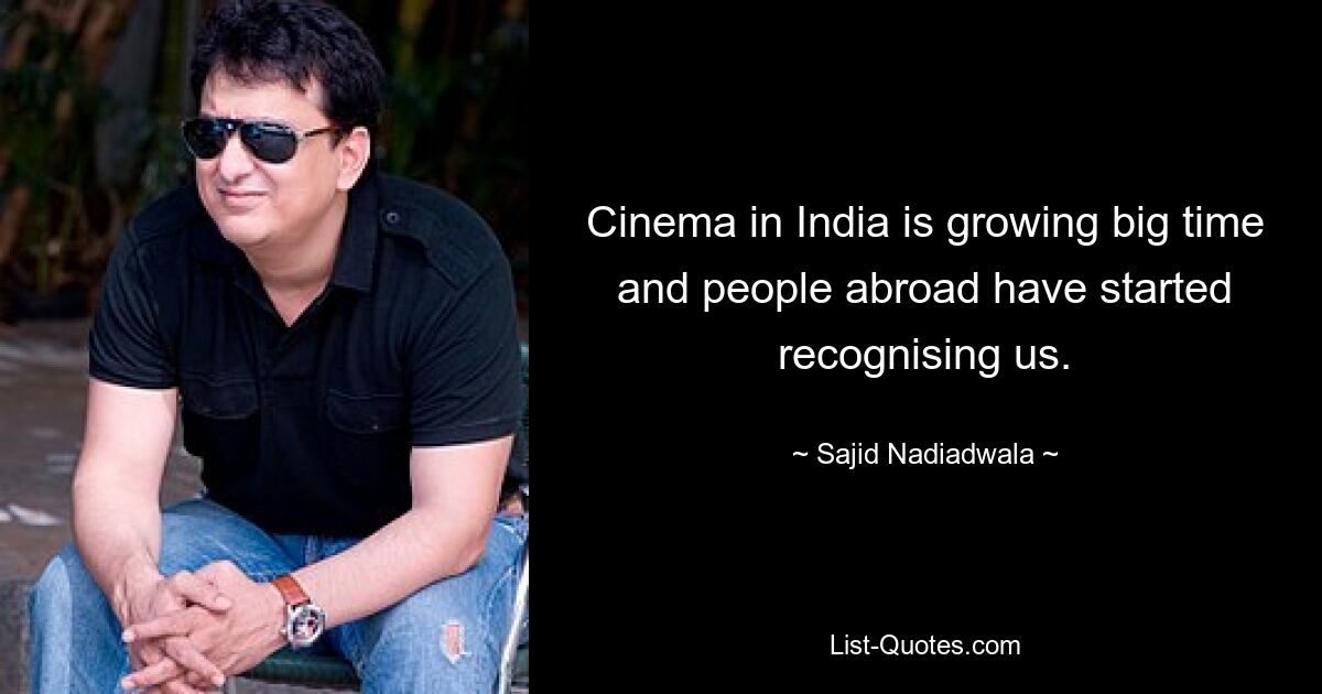 Cinema in India is growing big time and people abroad have started recognising us. — © Sajid Nadiadwala