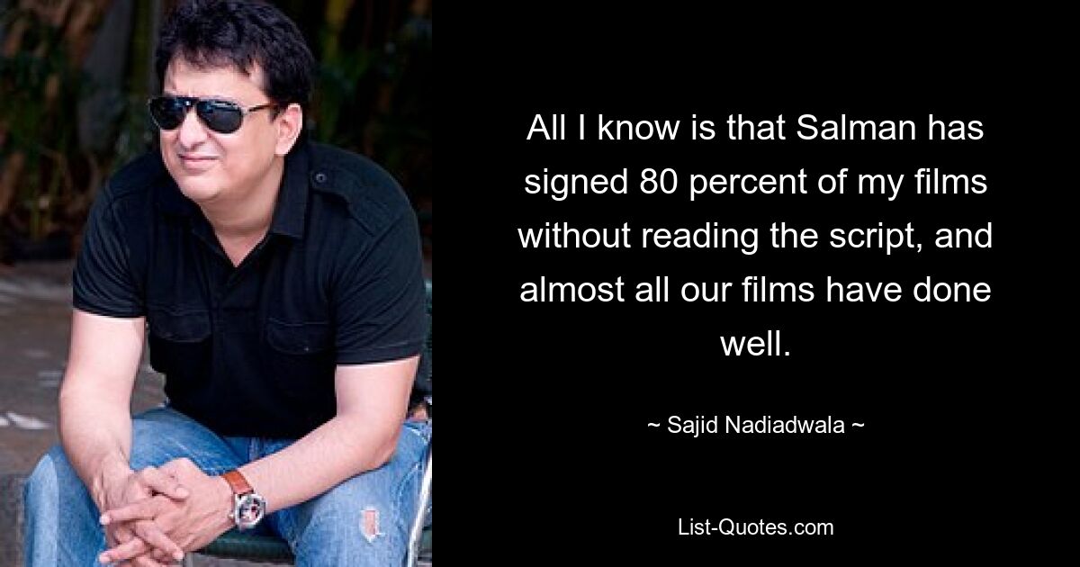 All I know is that Salman has signed 80 percent of my films without reading the script, and almost all our films have done well. — © Sajid Nadiadwala