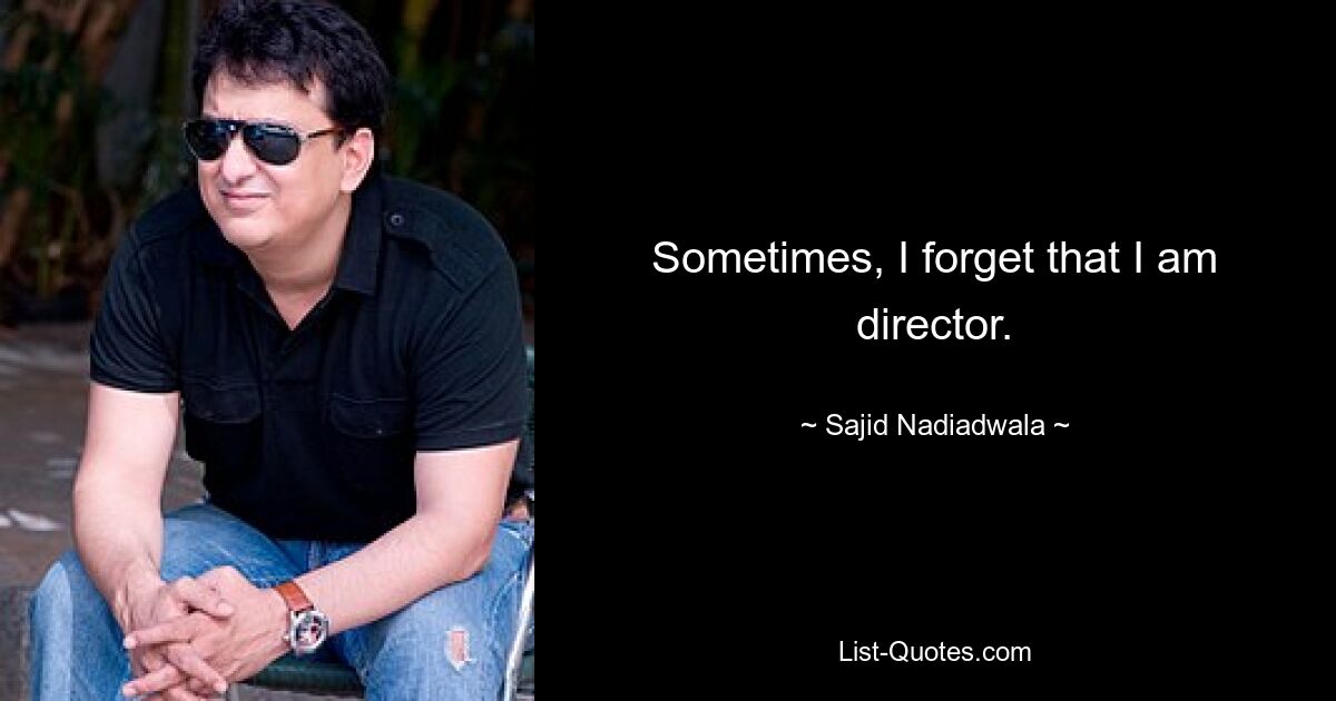 Sometimes, I forget that I am director. — © Sajid Nadiadwala