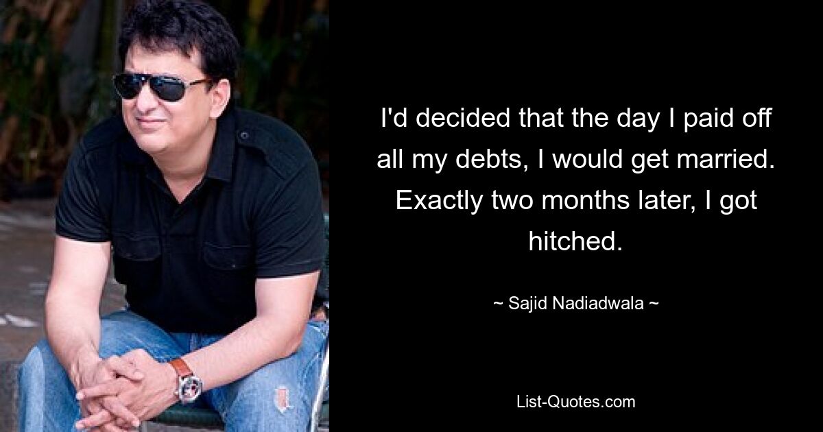 I'd decided that the day I paid off all my debts, I would get married. Exactly two months later, I got hitched. — © Sajid Nadiadwala