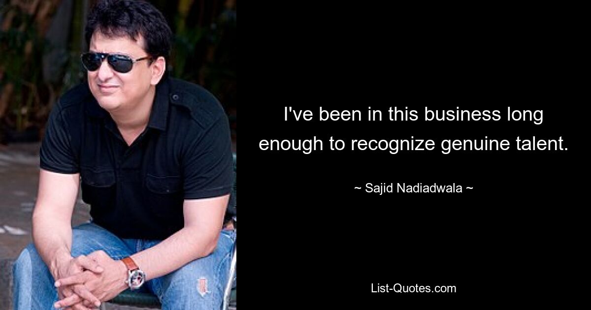 I've been in this business long enough to recognize genuine talent. — © Sajid Nadiadwala