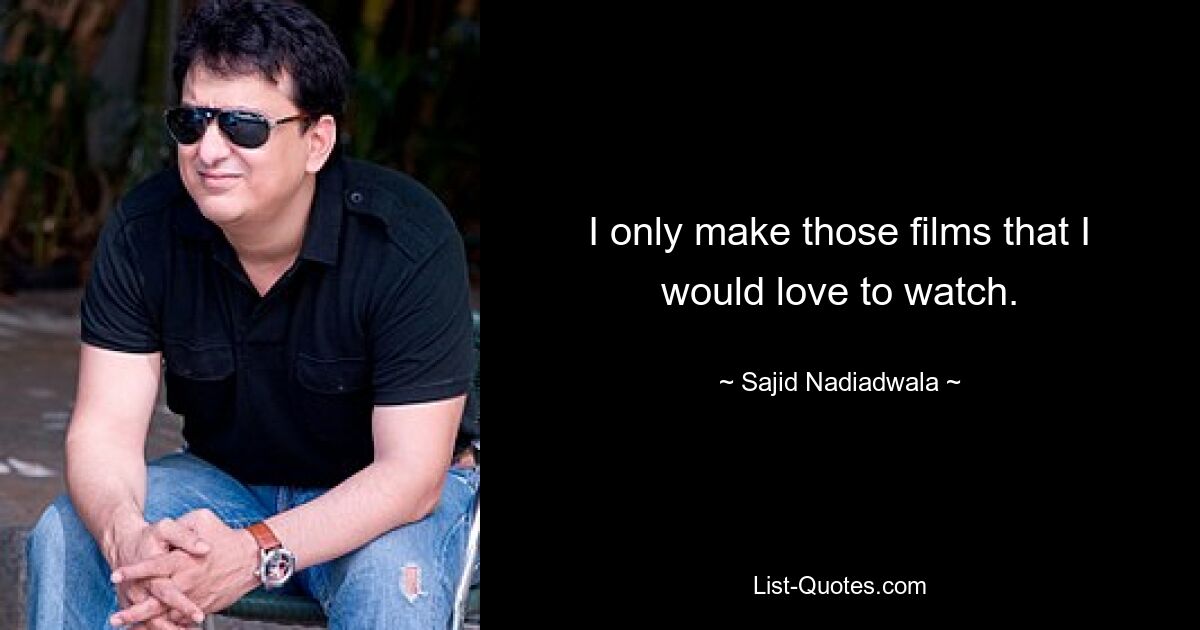 I only make those films that I would love to watch. — © Sajid Nadiadwala