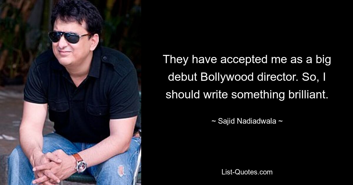 They have accepted me as a big debut Bollywood director. So, I should write something brilliant. — © Sajid Nadiadwala