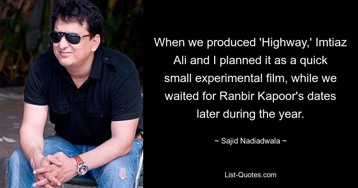 When we produced 'Highway,' Imtiaz Ali and I planned it as a quick small experimental film, while we waited for Ranbir Kapoor's dates later during the year. — © Sajid Nadiadwala