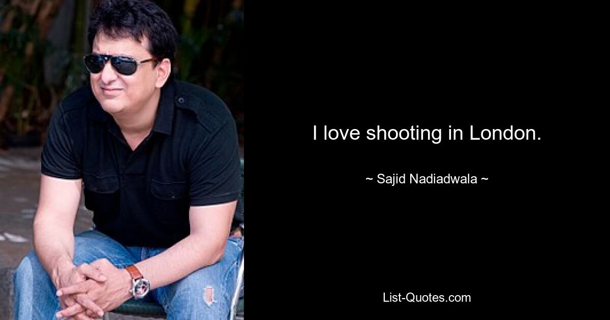 I love shooting in London. — © Sajid Nadiadwala