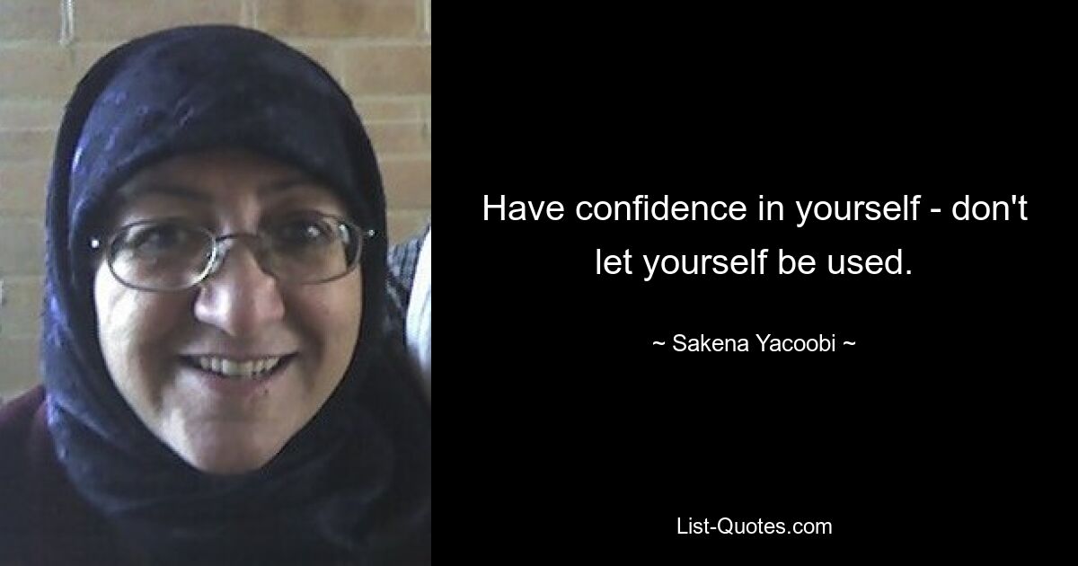 Have confidence in yourself - don't let yourself be used. — © Sakena Yacoobi