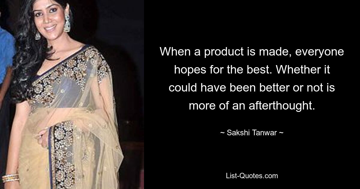 When a product is made, everyone hopes for the best. Whether it could have been better or not is more of an afterthought. — © Sakshi Tanwar