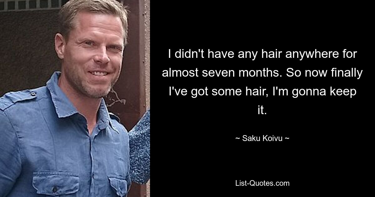 I didn't have any hair anywhere for almost seven months. So now finally I've got some hair, I'm gonna keep it. — © Saku Koivu