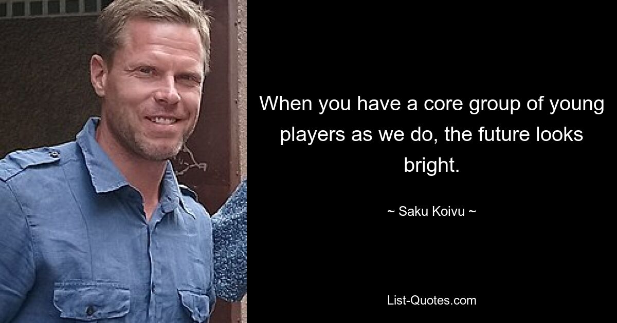 When you have a core group of young players as we do, the future looks bright. — © Saku Koivu