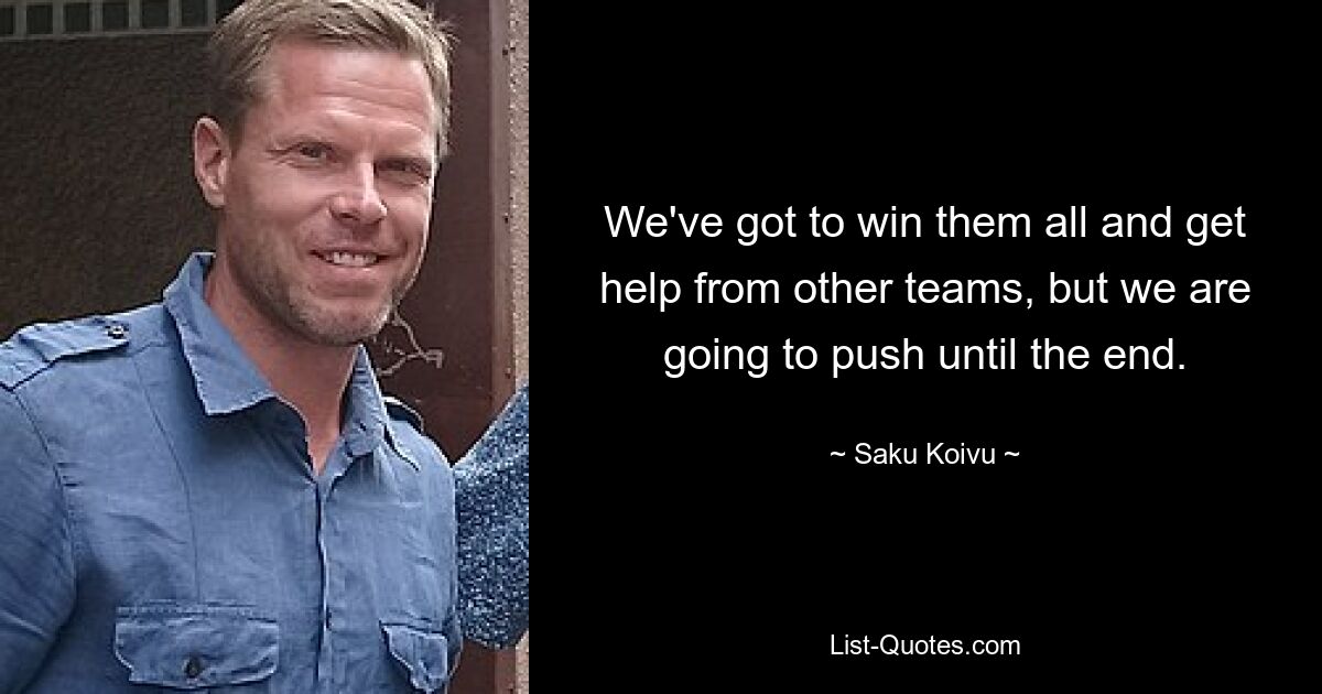 We've got to win them all and get help from other teams, but we are going to push until the end. — © Saku Koivu