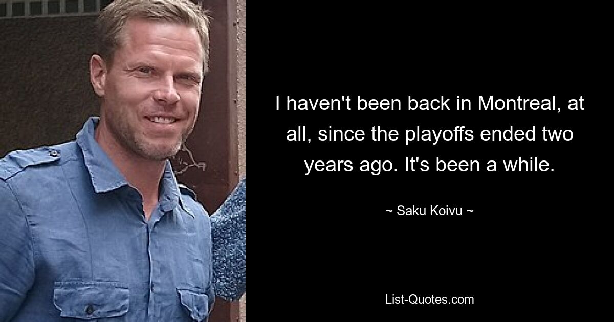 I haven't been back in Montreal, at all, since the playoffs ended two years ago. It's been a while. — © Saku Koivu