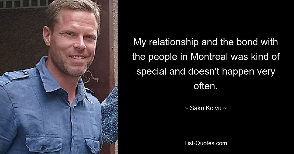 My relationship and the bond with the people in Montreal was kind of special and doesn't happen very often. — © Saku Koivu