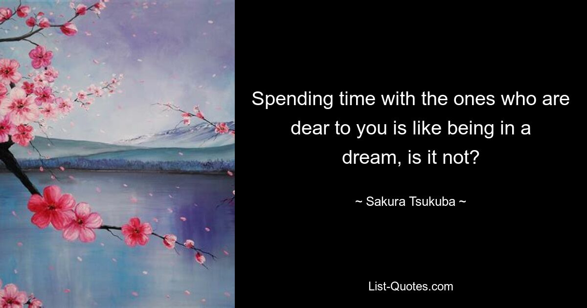 Spending time with the ones who are dear to you is like being in a dream, is it not? — © Sakura Tsukuba