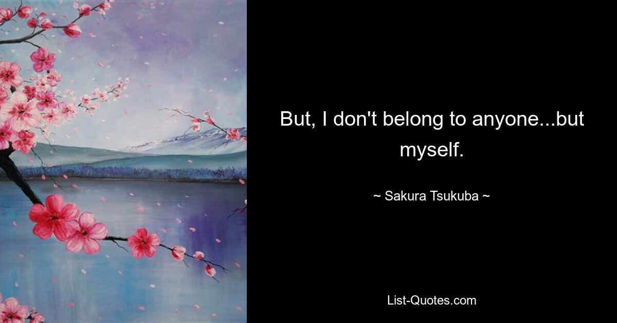 But, I don't belong to anyone...but myself. — © Sakura Tsukuba