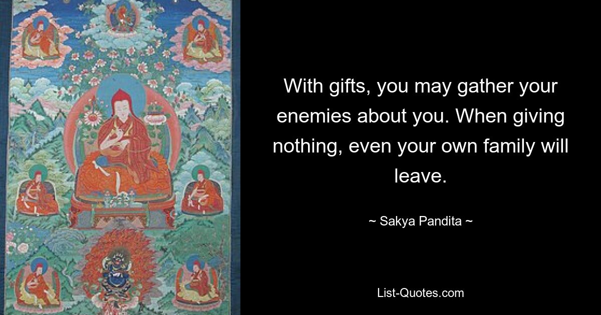 With gifts, you may gather your enemies about you. When giving nothing, even your own family will leave. — © Sakya Pandita