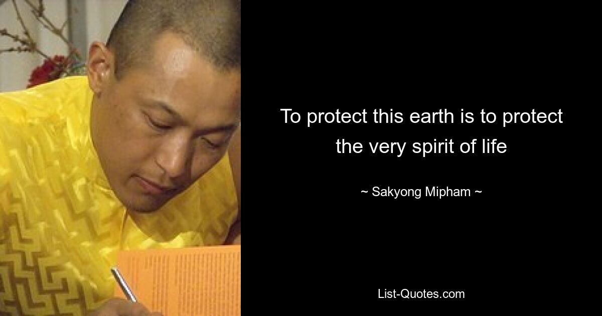 To protect this earth is to protect the very spirit of life — © Sakyong Mipham