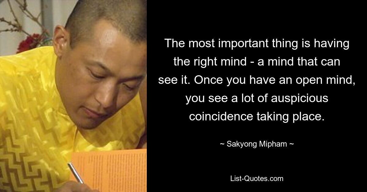 The most important thing is having the right mind - a mind that can see it. Once you have an open mind, you see a lot of auspicious coincidence taking place. — © Sakyong Mipham