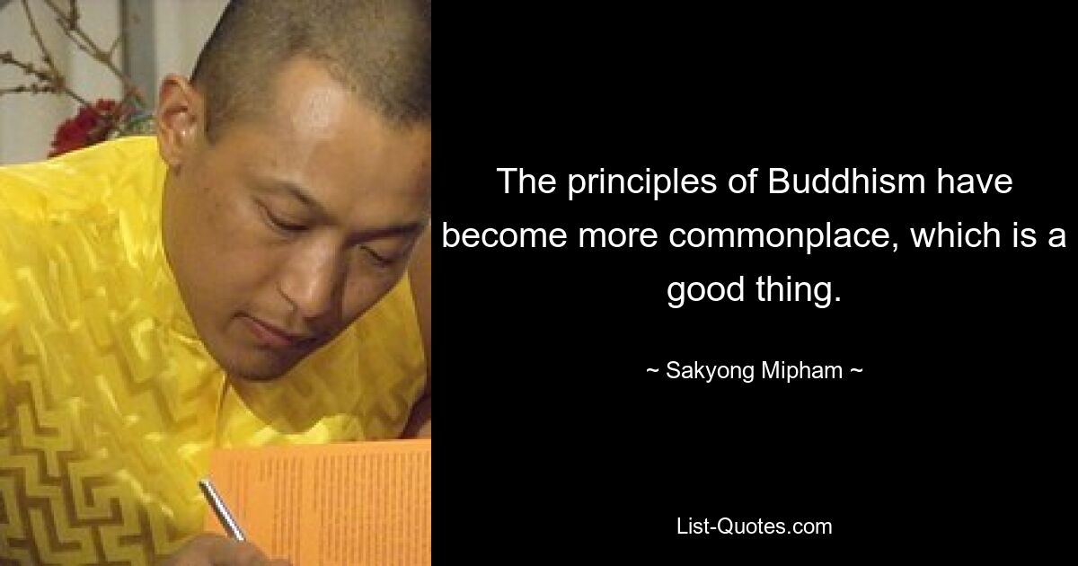 The principles of Buddhism have become more commonplace, which is a good thing. — © Sakyong Mipham