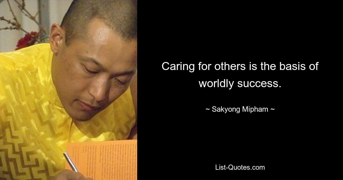 Caring for others is the basis of worldly success. — © Sakyong Mipham