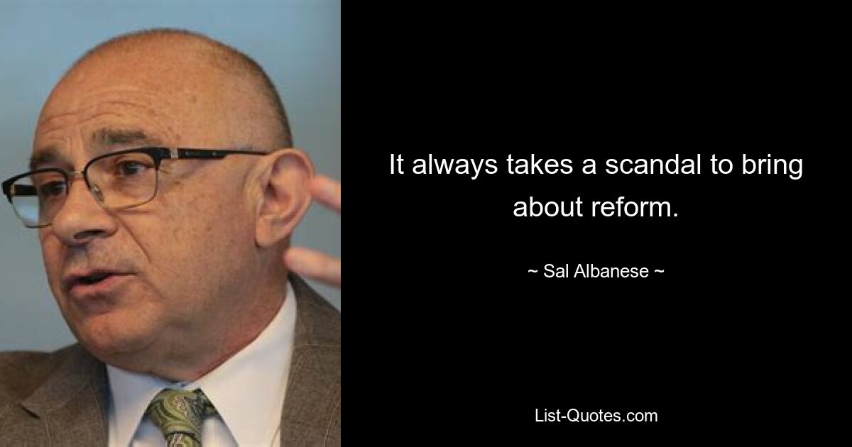 It always takes a scandal to bring about reform. — © Sal Albanese