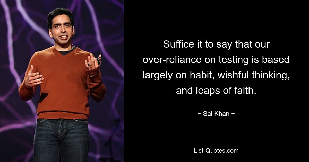 Suffice it to say that our over-reliance on testing is based largely on habit, wishful thinking, and leaps of faith. — © Sal Khan