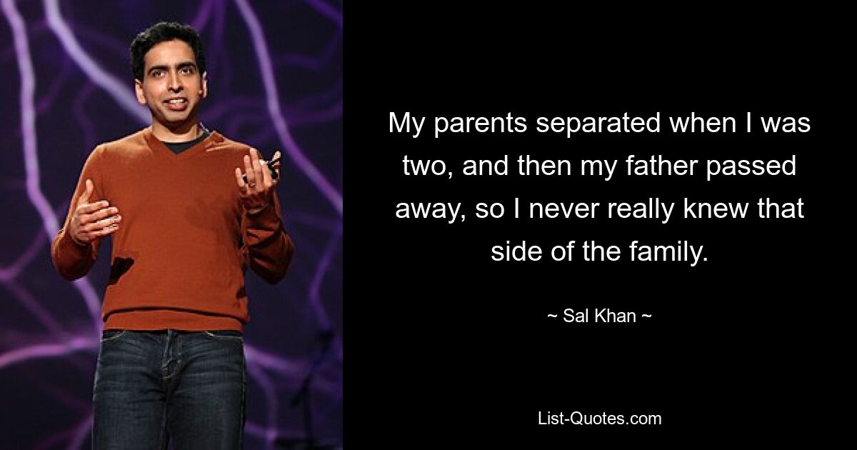 My parents separated when I was two, and then my father passed away, so I never really knew that side of the family. — © Sal Khan