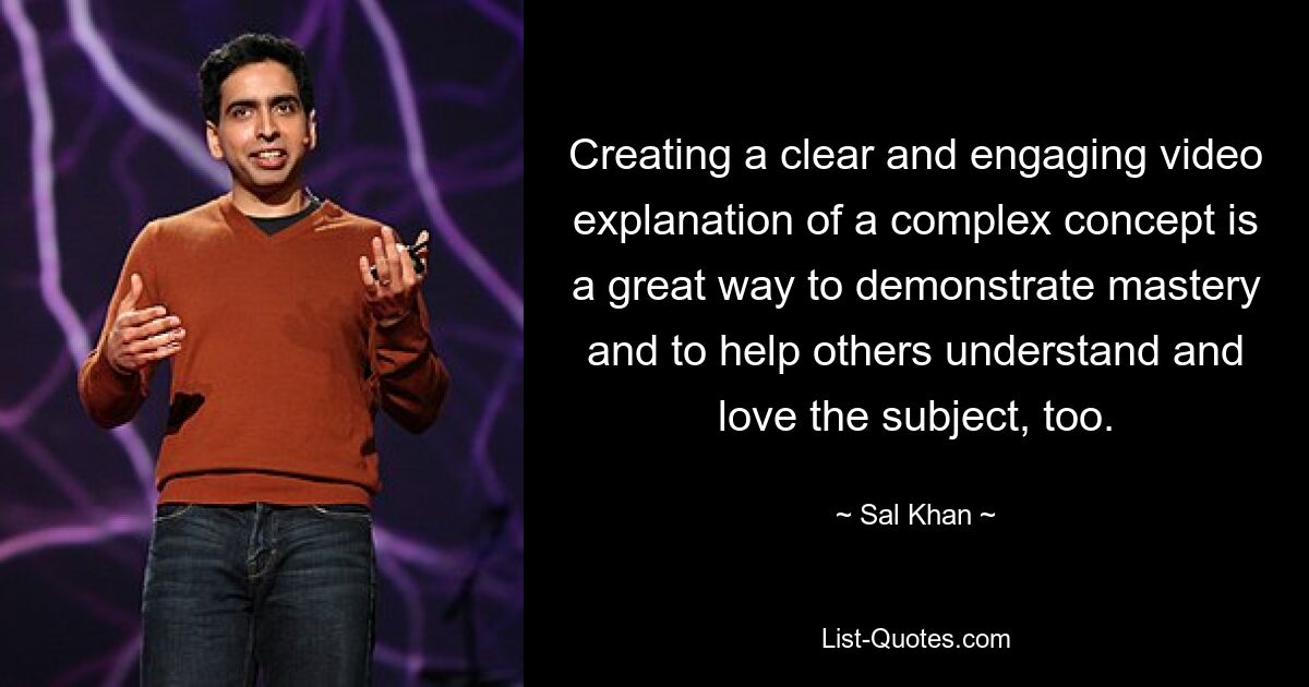 Creating a clear and engaging video explanation of a complex concept is a great way to demonstrate mastery and to help others understand and love the subject, too. — © Sal Khan