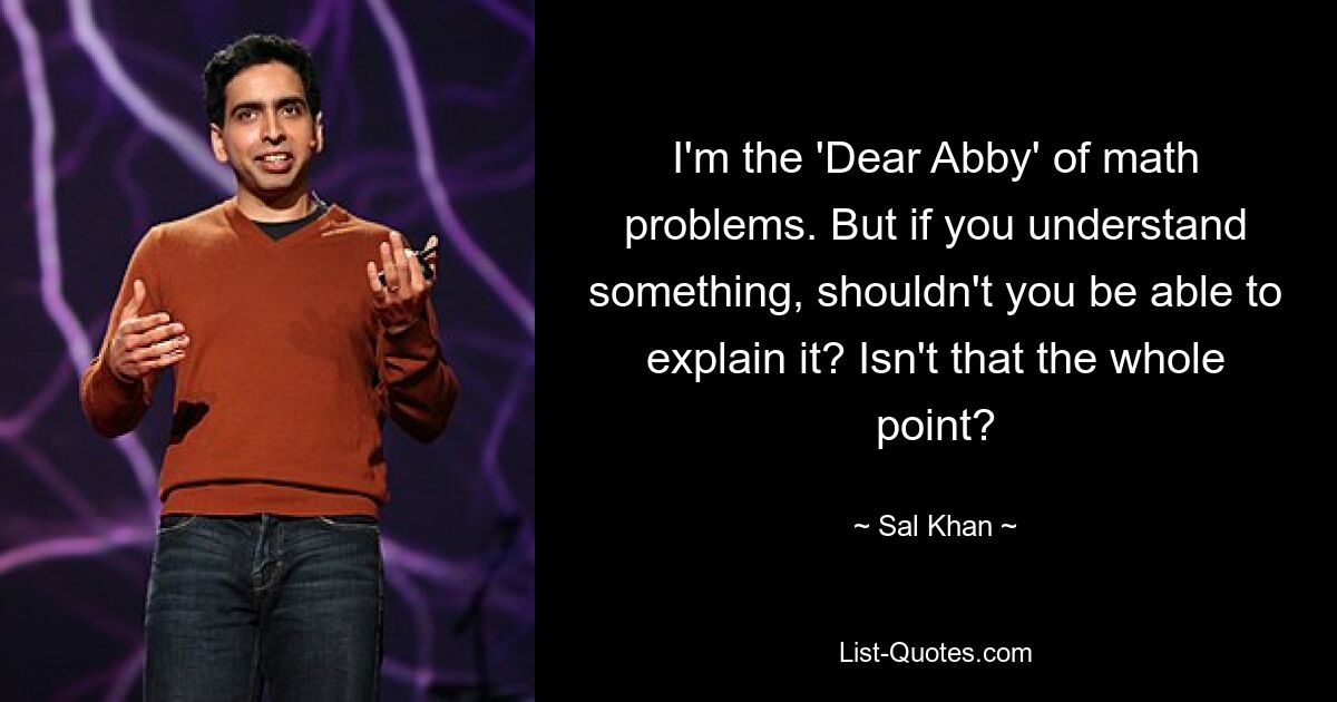 I'm the 'Dear Abby' of math problems. But if you understand something, shouldn't you be able to explain it? Isn't that the whole point? — © Sal Khan