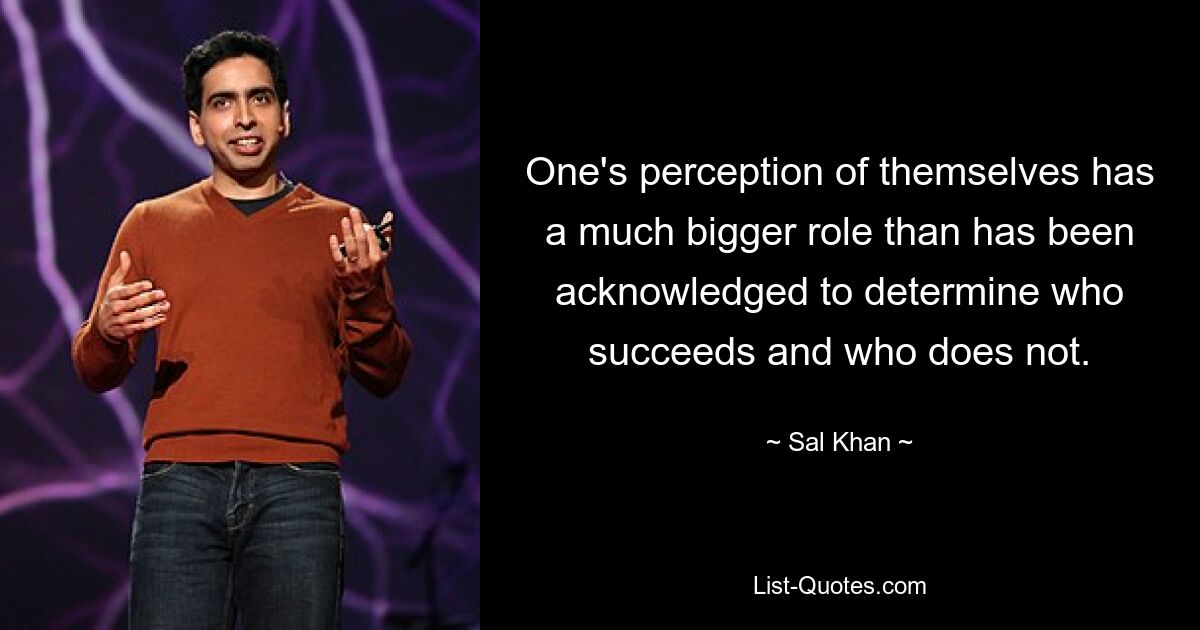 One's perception of themselves has a much bigger role than has been acknowledged to determine who succeeds and who does not. — © Sal Khan