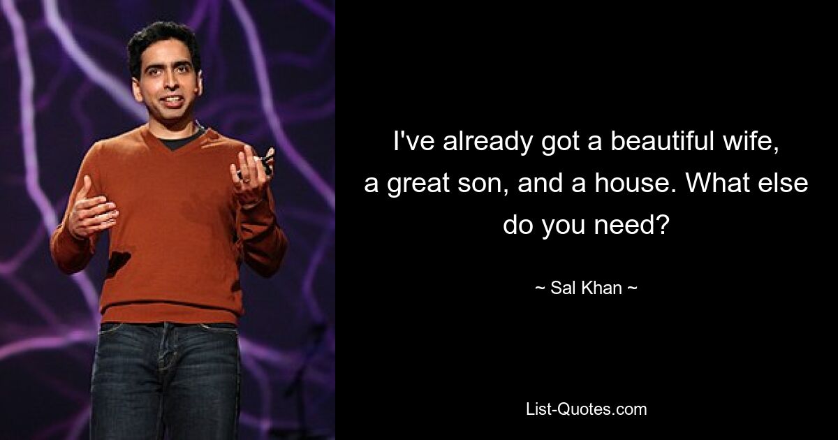 I've already got a beautiful wife, a great son, and a house. What else do you need? — © Sal Khan