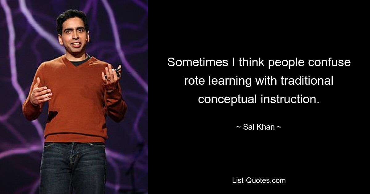 Sometimes I think people confuse rote learning with traditional conceptual instruction. — © Sal Khan