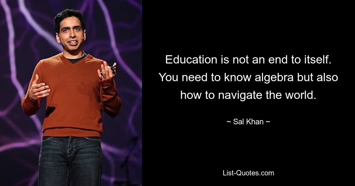 Education is not an end to itself. You need to know algebra but also how to navigate the world. — © Sal Khan