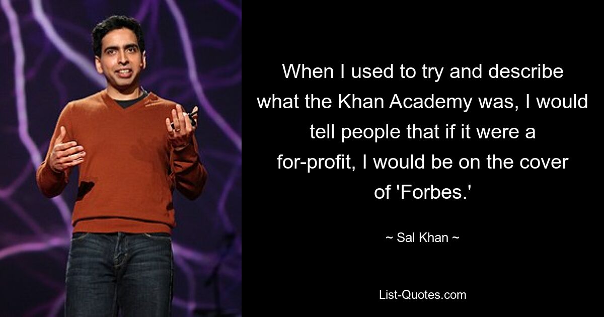 When I used to try and describe what the Khan Academy was, I would tell people that if it were a for-profit, I would be on the cover of 'Forbes.' — © Sal Khan