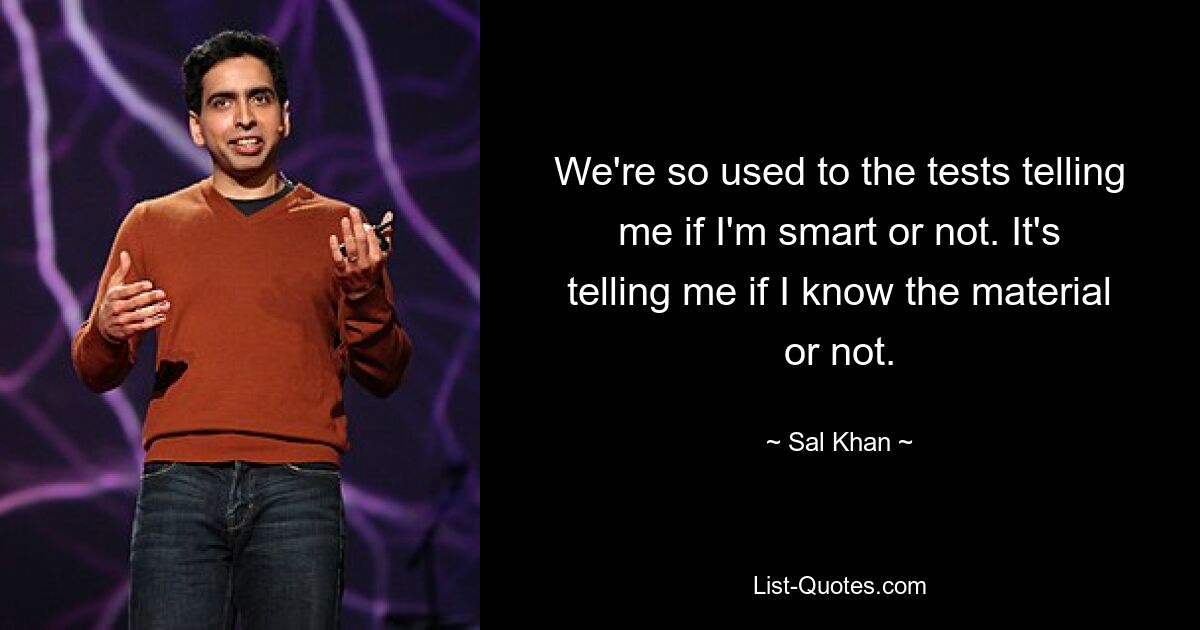 We're so used to the tests telling me if I'm smart or not. It's telling me if I know the material or not. — © Sal Khan