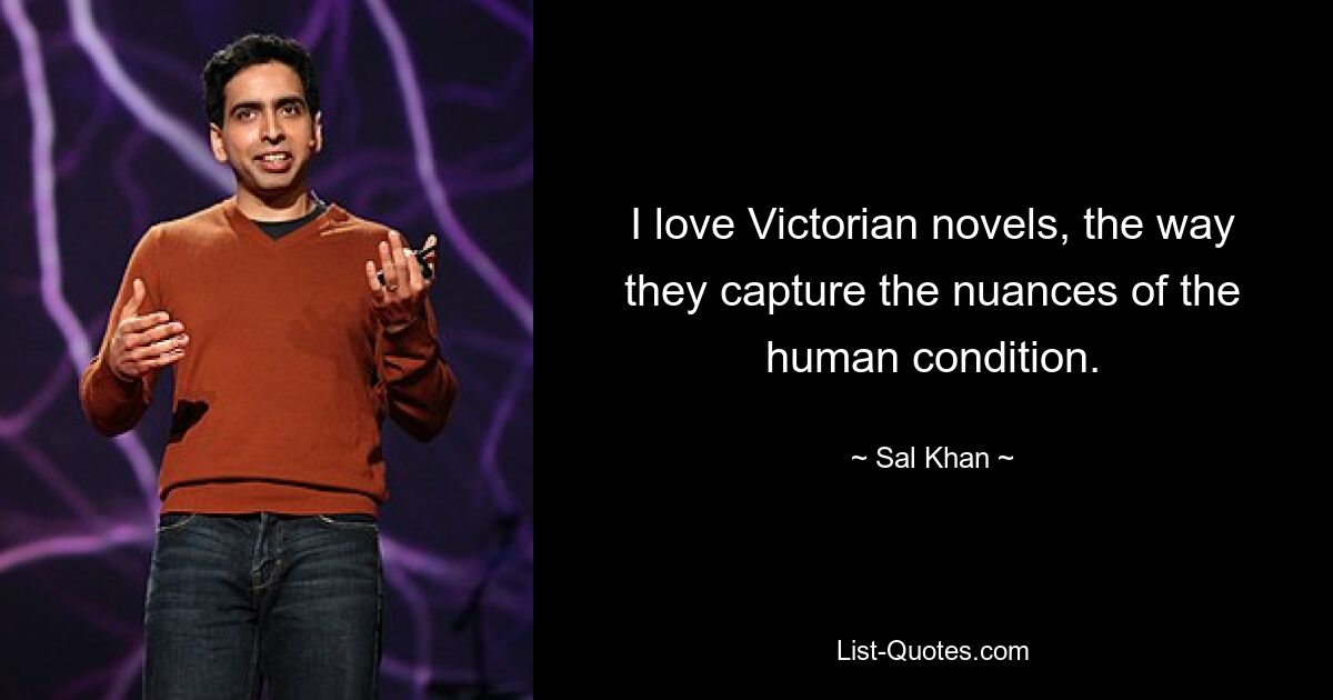 I love Victorian novels, the way they capture the nuances of the human condition. — © Sal Khan