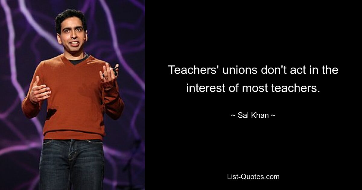 Teachers' unions don't act in the interest of most teachers. — © Sal Khan