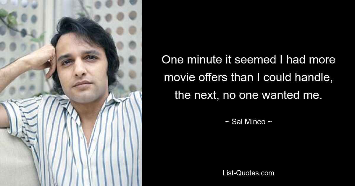 One minute it seemed I had more movie offers than I could handle, the next, no one wanted me. — © Sal Mineo