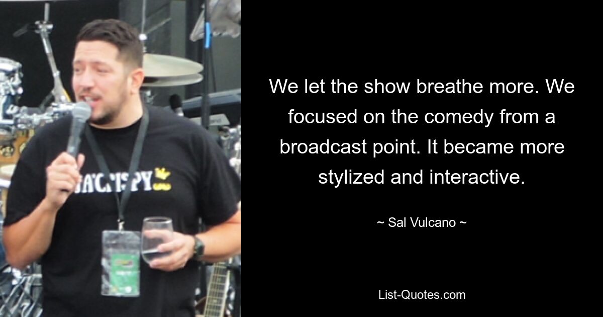 We let the show breathe more. We focused on the comedy from a broadcast point. It became more stylized and interactive. — © Sal Vulcano