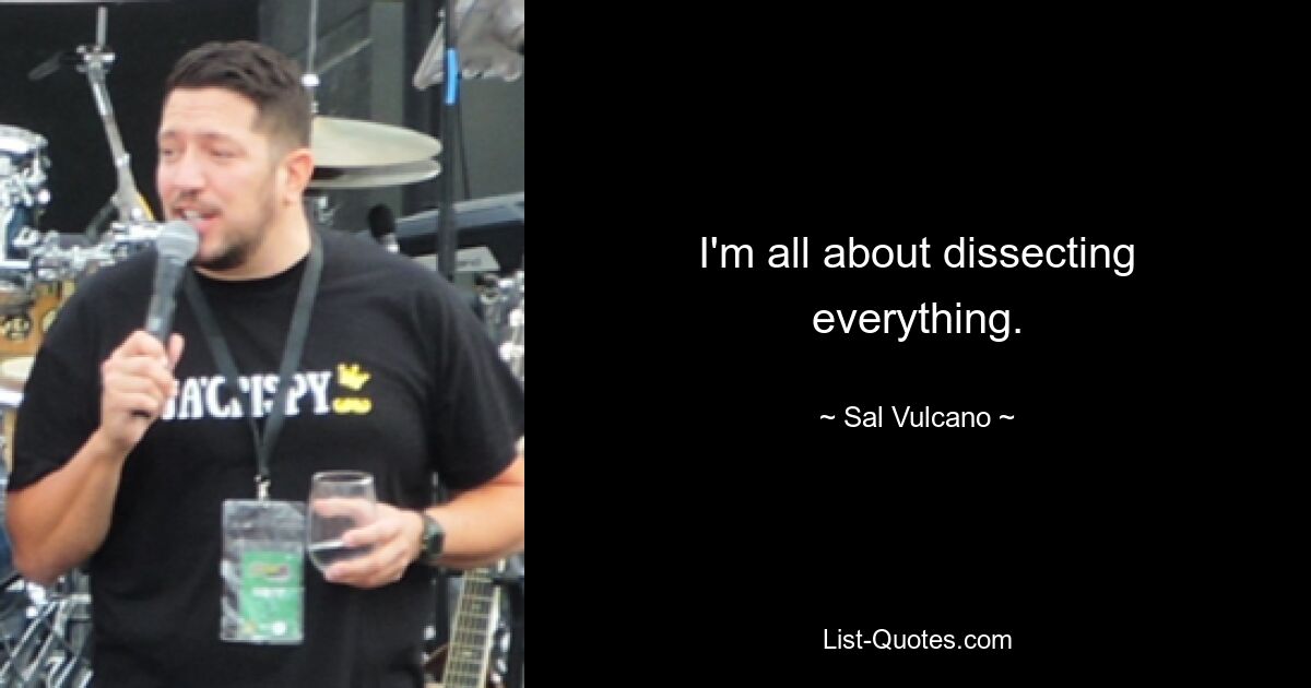 I'm all about dissecting everything. — © Sal Vulcano