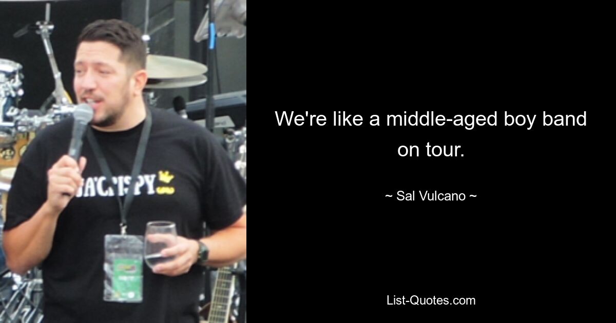 We're like a middle-aged boy band on tour. — © Sal Vulcano