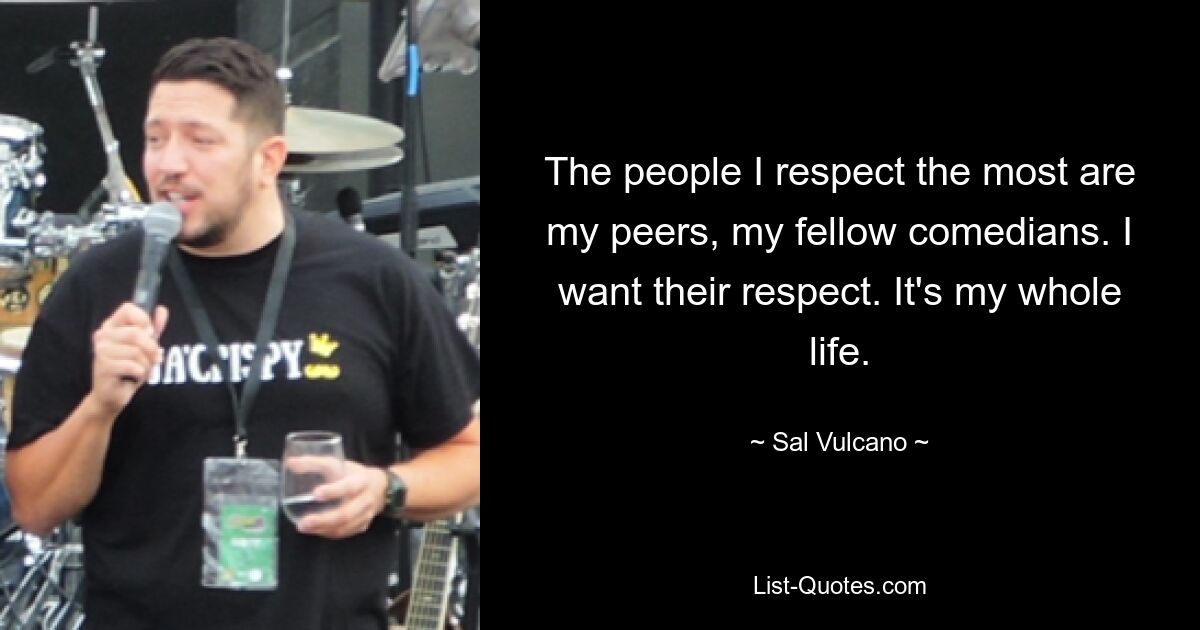 The people I respect the most are my peers, my fellow comedians. I want their respect. It's my whole life. — © Sal Vulcano